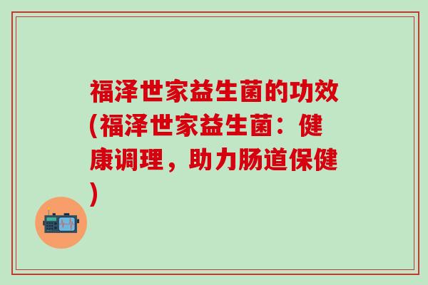 福泽世家益生菌的功效(福泽世家益生菌：健康调理，助力肠道保健)