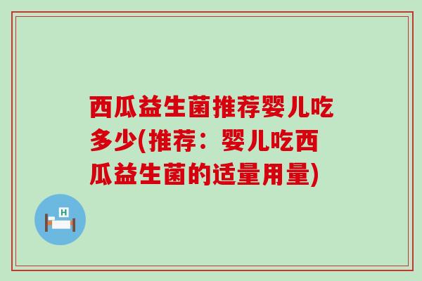 西瓜益生菌推荐婴儿吃多少(推荐：婴儿吃西瓜益生菌的适量用量)