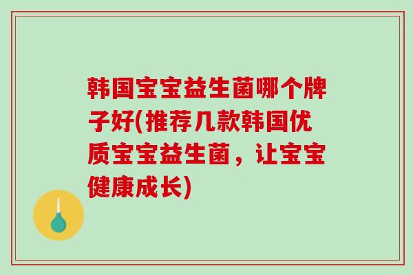 韩国宝宝益生菌哪个牌子好(推荐几款韩国优质宝宝益生菌，让宝宝健康成长)