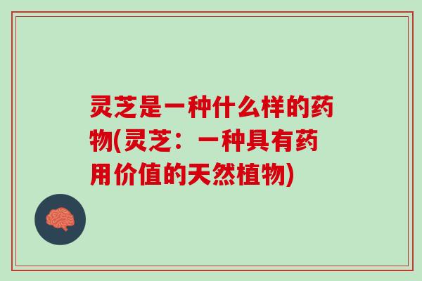 灵芝是一种什么样的药物(灵芝：一种具有药用价值的天然植物)