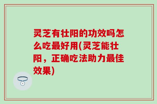 灵芝有壮阳的功效吗怎么吃最好用(灵芝能壮阳，正确吃法助力最佳效果)