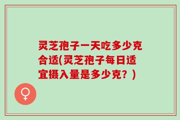 灵芝孢子一天吃多少克合适(灵芝孢子每日适宜摄入量是多少克？)