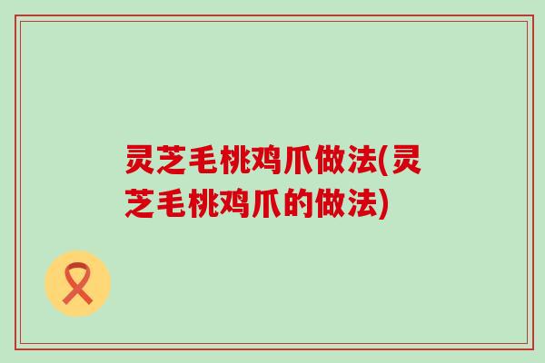 灵芝毛桃鸡爪做法(灵芝毛桃鸡爪的做法)