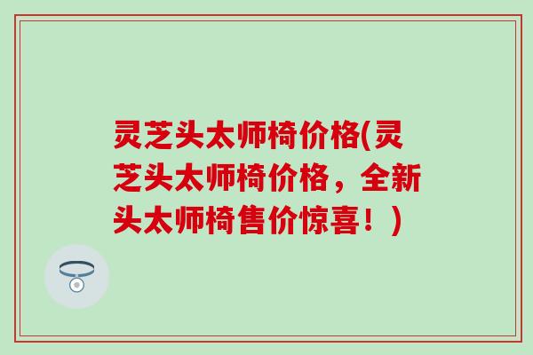 灵芝头太师椅价格(灵芝头太师椅价格，全新头太师椅售价惊喜！)