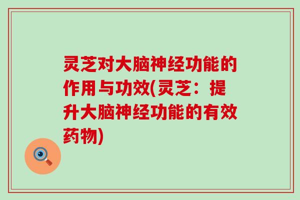 灵芝对大脑神经功能的作用与功效(灵芝：提升大脑神经功能的有效药物)