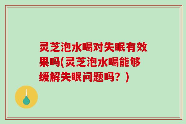 灵芝泡水喝对失眠有效果吗(灵芝泡水喝能够缓解失眠问题吗？)