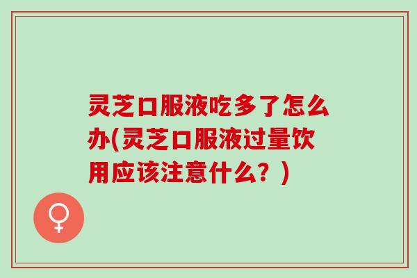 灵芝口服液吃多了怎么办(灵芝口服液过量饮用应该注意什么？)