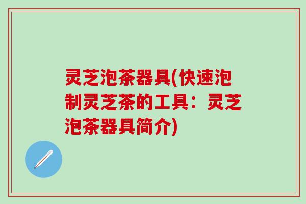 灵芝泡茶器具(快速泡制灵芝茶的工具：灵芝泡茶器具简介)