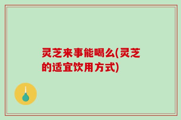 灵芝来事能喝么(灵芝的适宜饮用方式)