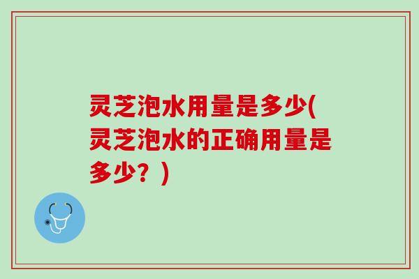 灵芝泡水用量是多少(灵芝泡水的正确用量是多少？)