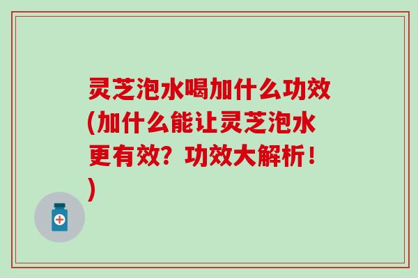 灵芝泡水喝加什么功效(加什么能让灵芝泡水更有效？功效大解析！)