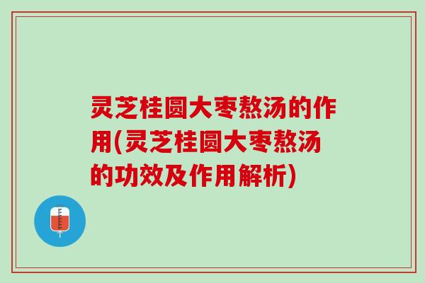 灵芝桂圆大枣熬汤的作用(灵芝桂圆大枣熬汤的功效及作用解析)
