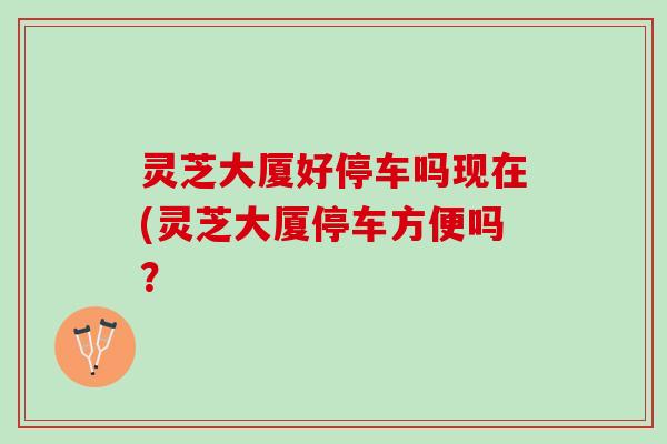 灵芝大厦好停车吗现在(灵芝大厦停车方便吗？