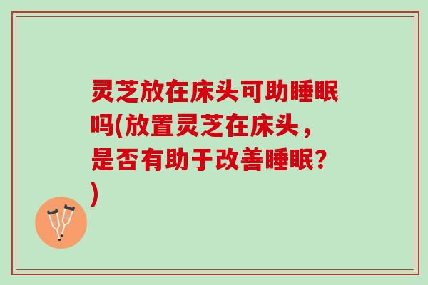 灵芝放在床头可助睡眠吗(放置灵芝在床头，是否有助于改善睡眠？)