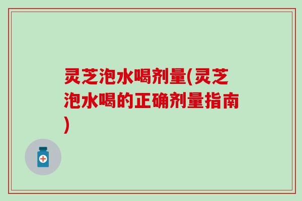 灵芝泡水喝剂量(灵芝泡水喝的正确剂量指南)