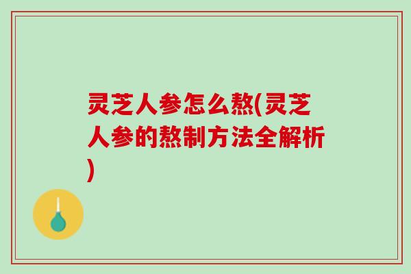 灵芝人参怎么熬(灵芝人参的熬制方法全解析)