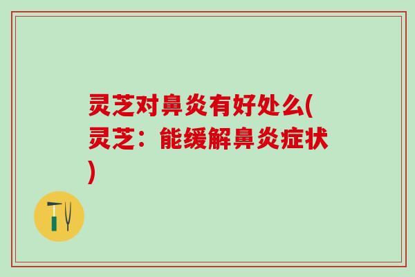 灵芝对鼻炎有好处么(灵芝：能缓解鼻炎症状)