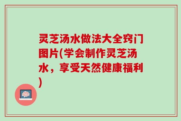 灵芝汤水做法大全窍门图片(学会制作灵芝汤水，享受天然健康福利)