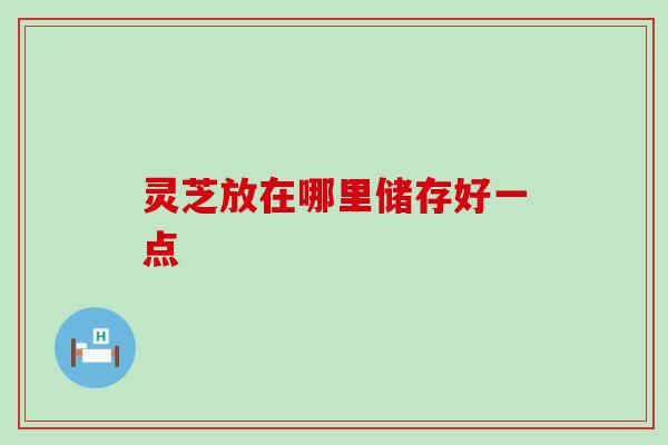 灵芝放在哪里储存好一点