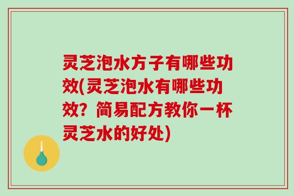 灵芝泡水方子有哪些功效(灵芝泡水有哪些功效？简易配方教你一杯灵芝水的好处)