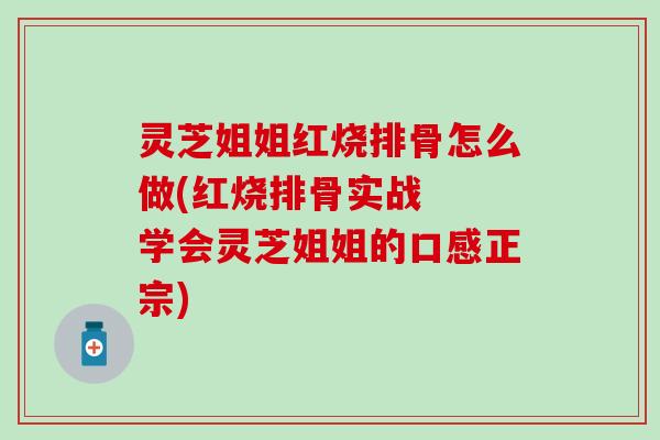 灵芝姐姐红烧排骨怎么做(红烧排骨实战  学会灵芝姐姐的口感正宗)
