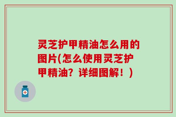 灵芝护甲精油怎么用的图片(怎么使用灵芝护甲精油？详细图解！)