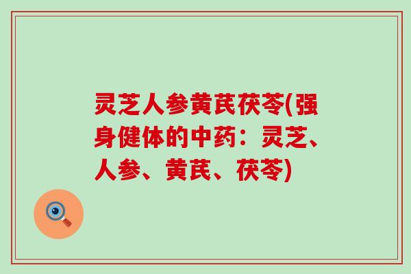 灵芝人参黄芪茯苓(强身健体的中药：灵芝、人参、黄芪、茯苓)