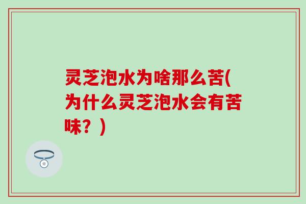 灵芝泡水为啥那么苦(为什么灵芝泡水会有苦味？)