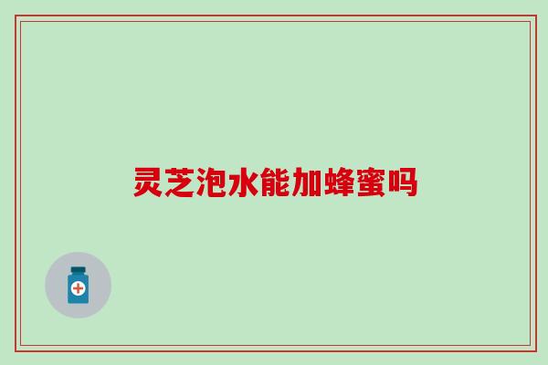 灵芝泡水能加蜂蜜吗