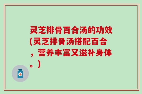 灵芝排骨百合汤的功效(灵芝排骨汤搭配百合，营养丰富又滋补身体。)