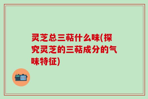 灵芝总三萜什么味(探究灵芝的三萜成分的气味特征)