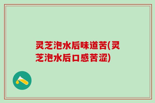 灵芝泡水后味道苦(灵芝泡水后口感苦涩)