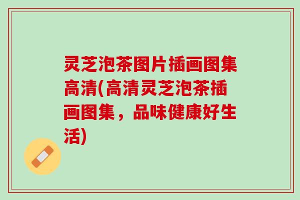 灵芝泡茶图片插画图集高清(高清灵芝泡茶插画图集，品味健康好生活)
