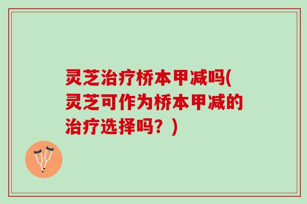 灵芝治疗桥本甲减吗(灵芝可作为桥本甲减的治疗选择吗？)
