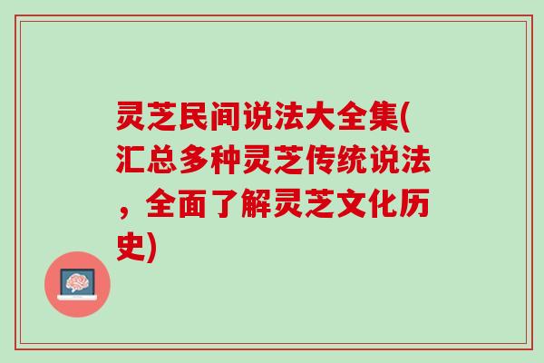 灵芝民间说法大全集(汇总多种灵芝传统说法，全面了解灵芝文化历史)