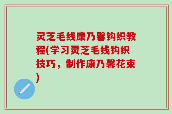 灵芝毛线康乃馨钩织教程(学习灵芝毛线钩织技巧，制作康乃馨花束)