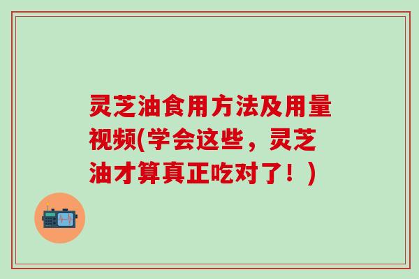 灵芝油食用方法及用量视频(学会这些，灵芝油才算真正吃对了！)