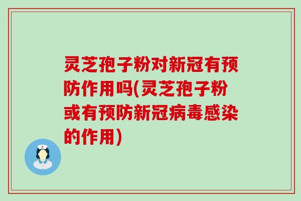 灵芝孢子粉对新冠有预防作用吗(灵芝孢子粉或有预防新冠病毒感染的作用)