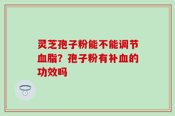 灵芝孢子粉能不能调节血脂？孢子粉有补血的功效吗