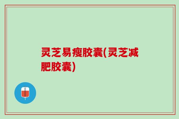 灵芝易瘦胶囊(灵芝减肥胶囊)