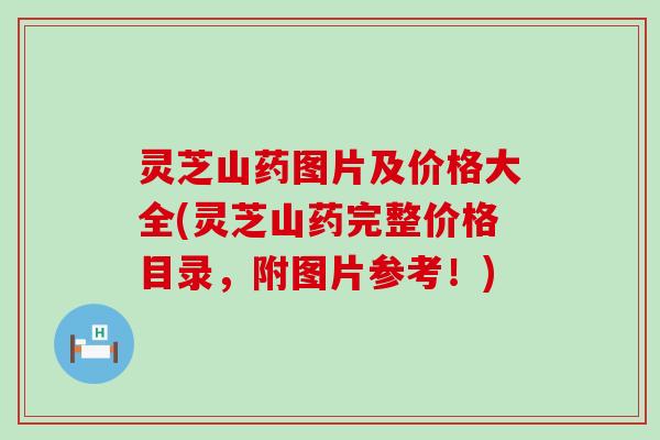 灵芝山药图片及价格大全(灵芝山药完整价格目录，附图片参考！)