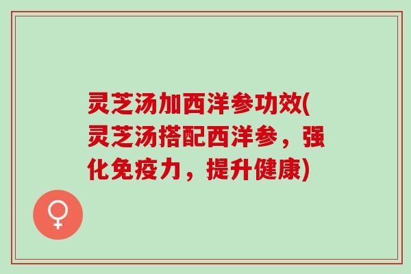 灵芝汤加西洋参功效(灵芝汤搭配西洋参，强化免疫力，提升健康)