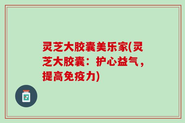 灵芝大胶囊美乐家(灵芝大胶囊：护心益气，提高免疫力)