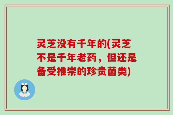 灵芝没有千年的(灵芝不是千年老药，但还是备受推崇的珍贵菌类)