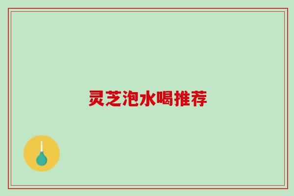 灵芝泡水喝推荐