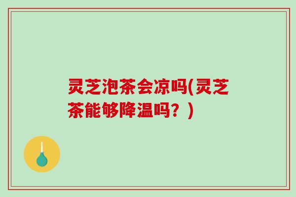 灵芝泡茶会凉吗(灵芝茶能够降温吗？)
