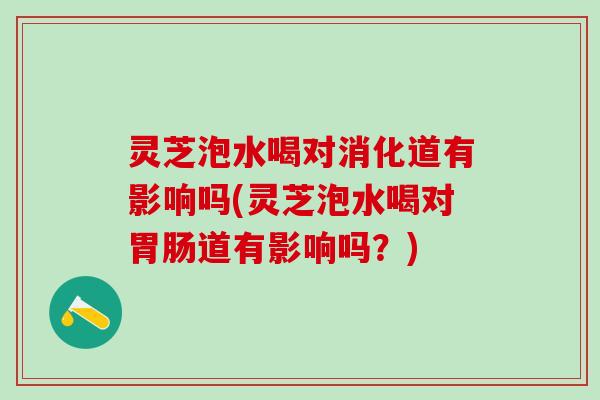 灵芝泡水喝对消化道有影响吗(灵芝泡水喝对胃肠道有影响吗？)