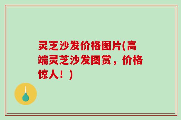 灵芝沙发价格图片(高端灵芝沙发图赏，价格惊人！)