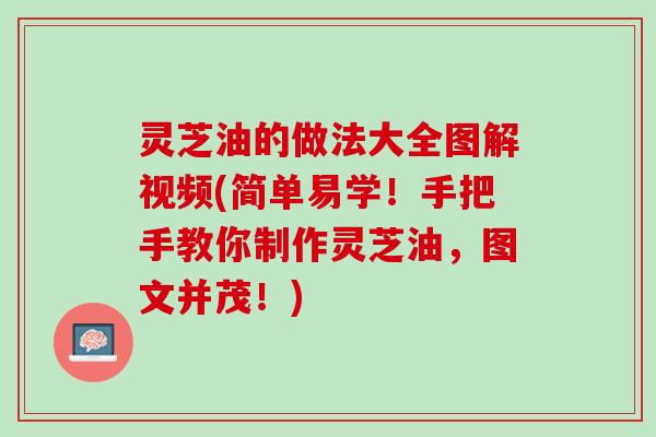 灵芝油的做法大全图解视频(简单易学!手把手教你制作灵芝油,图文并茂!) 灵芝油的做法大全图解视频(简单易学!手把手教你制作灵芝油,图文并茂!)