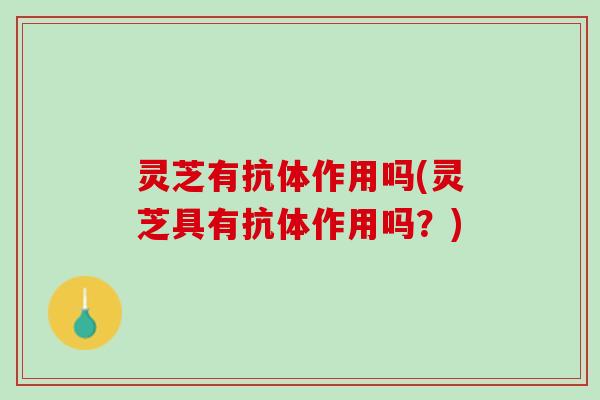 灵芝有抗体作用吗(灵芝具有抗体作用吗？)